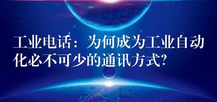  工業(yè)電話：為何成為工業(yè)自動化必不可少的通訊方式？
