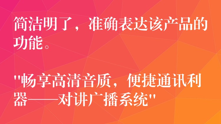  簡潔明了，準(zhǔn)確表達(dá)該產(chǎn)品的功能。

“暢享高清音質(zhì)，便捷通訊利器——對講廣播系統(tǒng)”