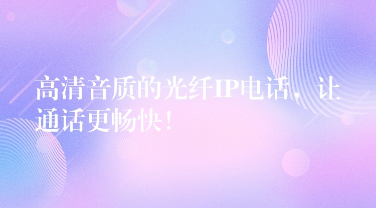  高清音質的光纖IP電話，讓通話更暢快！