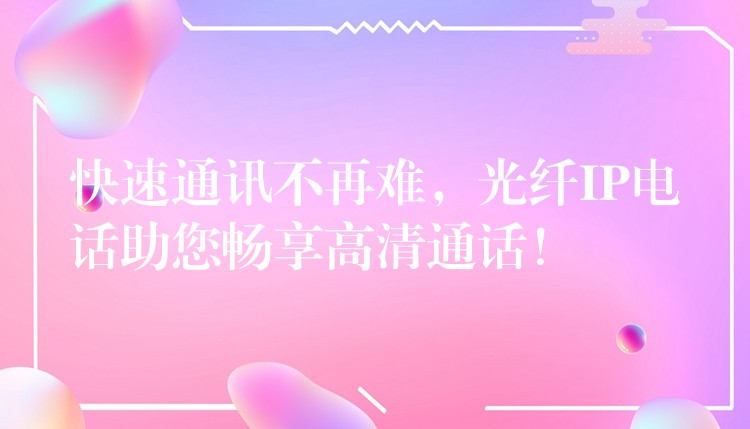  快速通訊不再難，光纖IP電話助您暢享高清通話！