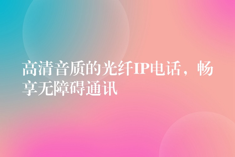  高清音質的光纖IP電話，暢享無障礙通訊