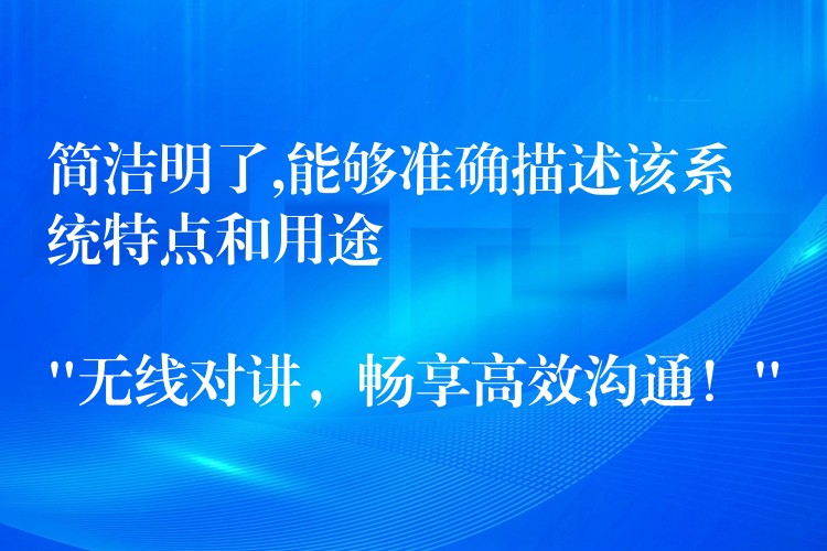  簡潔明了,能夠準(zhǔn)確描述該系統(tǒng)特點和用途

“無線對講，暢享高效溝通！”