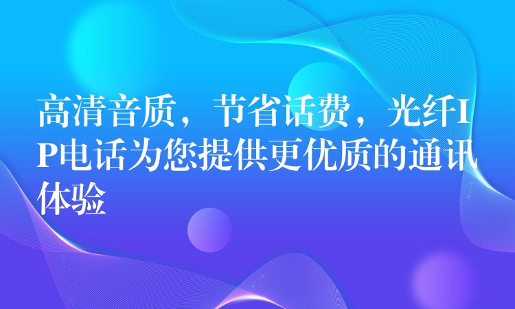  高清音質(zhì)，節(jié)省話費(fèi)，光纖IP電話為您提供更優(yōu)質(zhì)的通訊體驗(yàn)