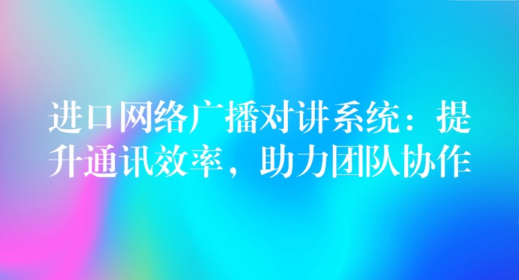  進(jìn)口網(wǎng)絡(luò)廣播對(duì)講系統(tǒng)：提升通訊效率，助力團(tuán)隊(duì)協(xié)作