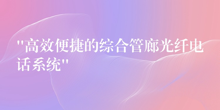 “高效便捷的綜合管廊光纖電話系統(tǒng)” “高效便捷的綜合管廊光纖電話系統(tǒng)”