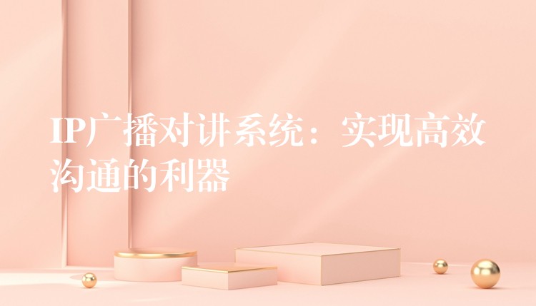 IP廣播對講系統(tǒng):實現(xiàn)高效溝通的利器 IP廣播對講系統(tǒng):實現(xiàn)高效溝通的利器
