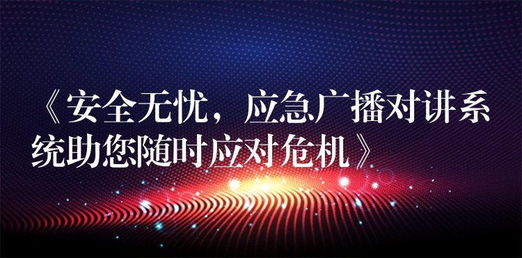 《安全無憂，應(yīng)急廣播對講系統(tǒng)助您隨時應(yīng)對危機》