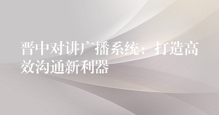 晉中對(duì)講廣播系統(tǒng)：打造高效溝通新利器