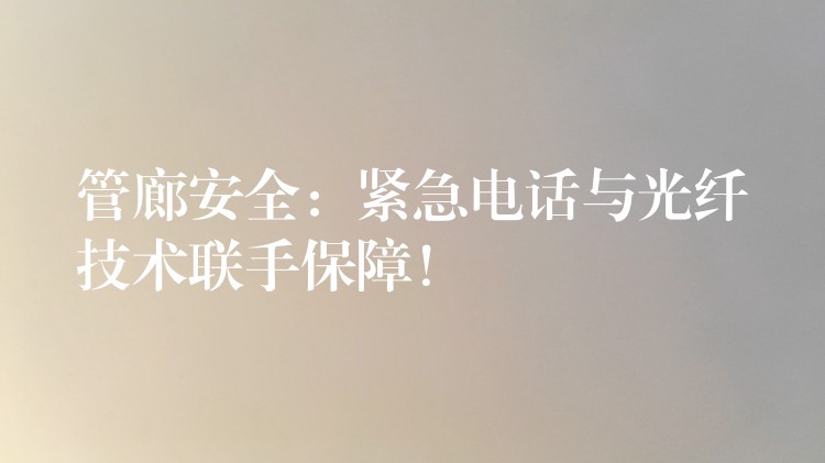 管廊安全：緊急電話與光纖技術(shù)聯(lián)手保障！
