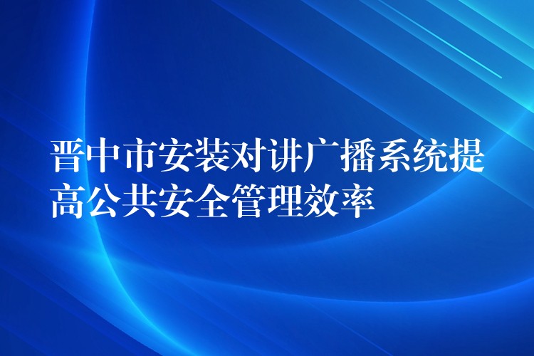 晉中市安裝對講廣播系統(tǒng)提高公共安全管理效率 晉中市安裝對講廣播系統(tǒng)提高公共安全管理效率