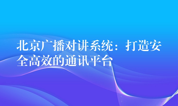 北京廣播對講系統(tǒng):打造安全高效的通訊平臺 北京廣播對講系統(tǒng):打造安全高效的通訊平臺