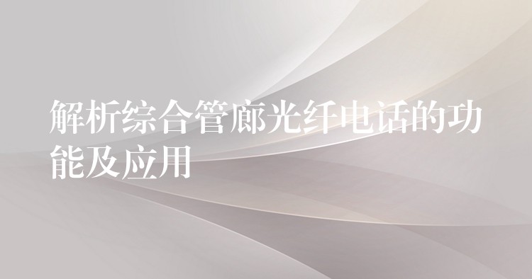 解析綜合管廊光纖電話的功能及應(yīng)用
