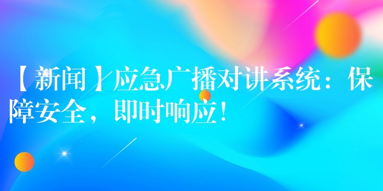 【新聞】應(yīng)急廣播對(duì)講系統(tǒng)：保障安全，即時(shí)響應(yīng)！