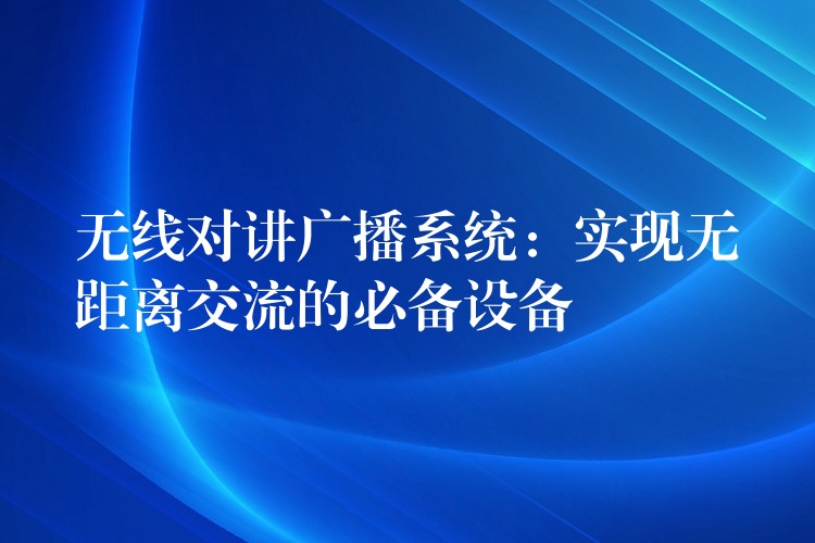 無線對講廣播系統(tǒng):實(shí)現(xiàn)無距離交流的必備設(shè)備 無線對講廣播系統(tǒng):實(shí)現(xiàn)無距離交流的必備設(shè)備