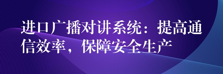 進(jìn)口廣播對(duì)講系統(tǒng)：提高通信效率，保障安全生產(chǎn)