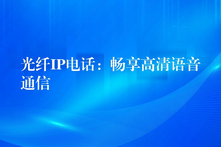  光纖IP電話(huà)：暢享高清語(yǔ)音通信