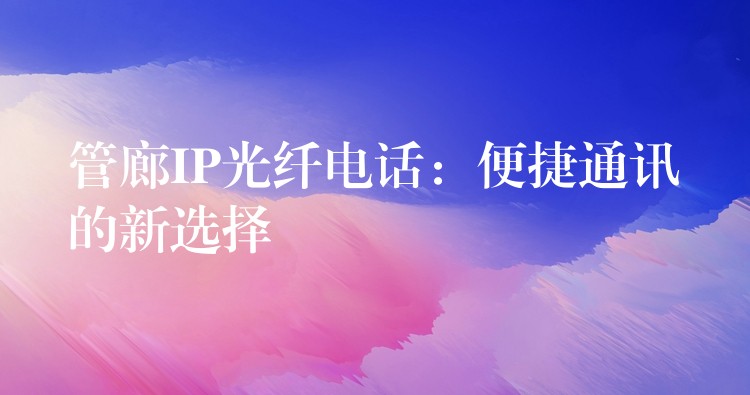 管廊IP光纖電話:便捷通訊的新選擇 管廊IP光纖電話:便捷通訊的新選擇