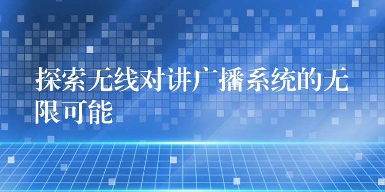 探索無(wú)線(xiàn)對(duì)講廣播系統(tǒng)的無(wú)限可能 探索無(wú)線(xiàn)對(duì)講廣播系統(tǒng)的無(wú)限可能