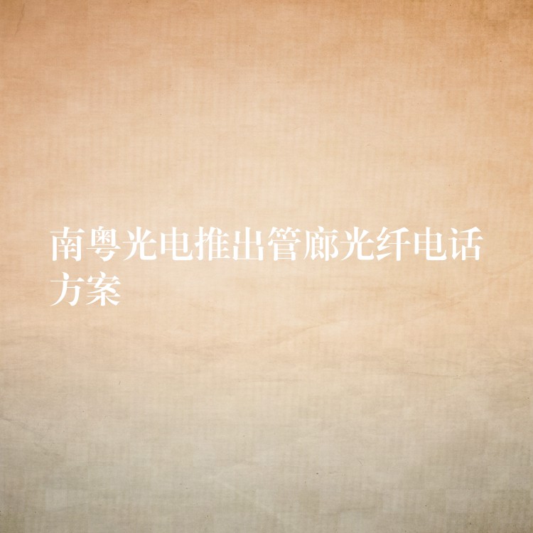 南粵光電推出管廊光纖電話方案 南粵光電推出管廊光纖電話方案