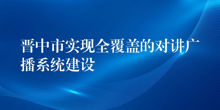  晉中市實現全覆蓋的對講廣播系統(tǒng)建設