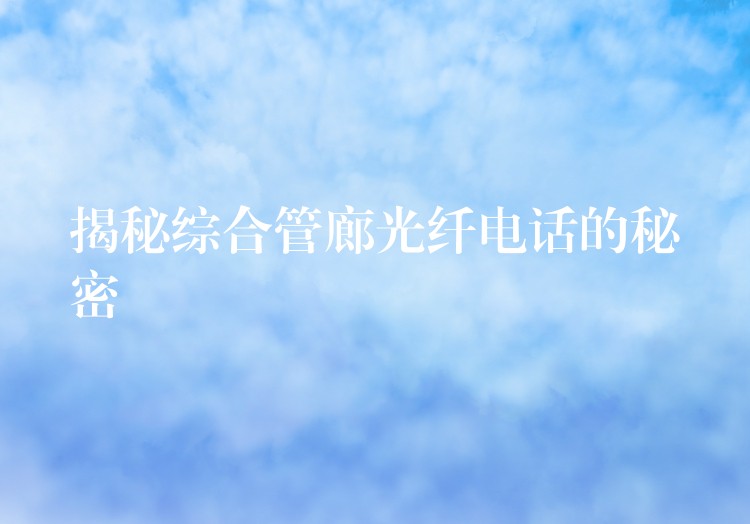 揭秘綜合管廊光纖電話的秘密 揭秘綜合管廊光纖電話的秘密