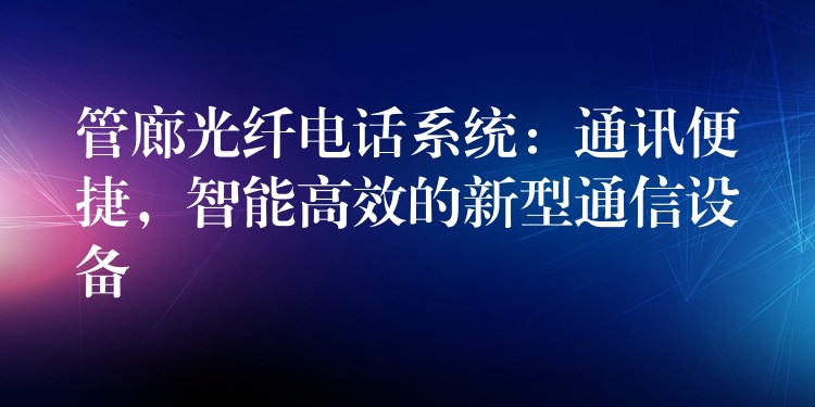 管廊光纖電話系統(tǒng)：通訊便捷，智能高效的新型通信設備