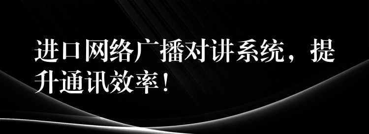 進(jìn)口網(wǎng)絡(luò)廣播對(duì)講系統(tǒng)，提升通訊效率！