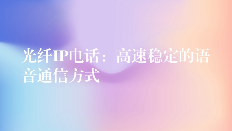 光纖IP電話:高速穩(wěn)定的語(yǔ)音通信方式 光纖IP電話:高速穩(wěn)定的語(yǔ)音通信方式