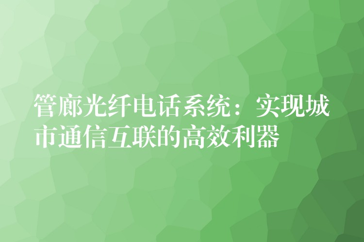 管廊光纖電話系統(tǒng):實(shí)現(xiàn)城市通信互聯(lián)的高效利器 管廊光纖電話系統(tǒng):實(shí)現(xiàn)城市通信互聯(lián)的高效利器