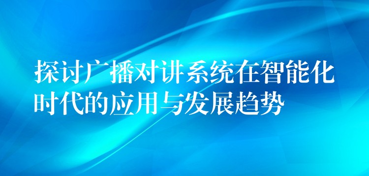 探討廣播對講系統(tǒng)在智能化時代的應用與發(fā)展趨勢