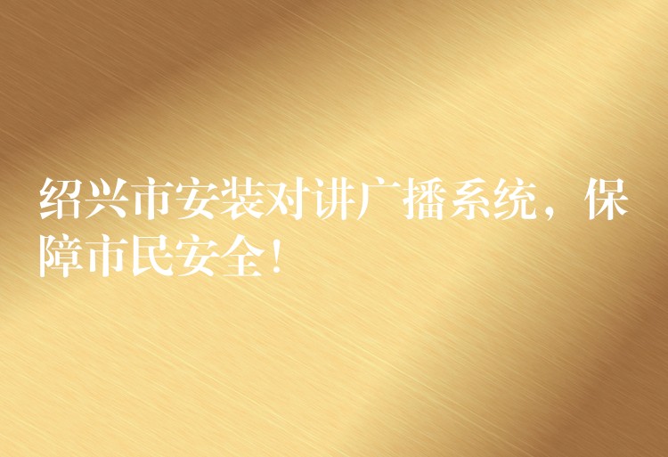 紹興市安裝對(duì)講廣播系統(tǒng)，保障市民安全！