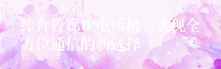 綜合管廊IP電話機(jī):實(shí)現(xiàn)全方位通信的新選擇 綜合管廊IP電話機(jī):實(shí)現(xiàn)全方位通信的新選擇
