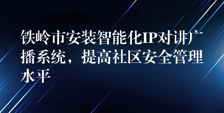  鐵嶺市安裝智能化IP對講廣播系統(tǒng)，提高社區(qū)安全管理水平
