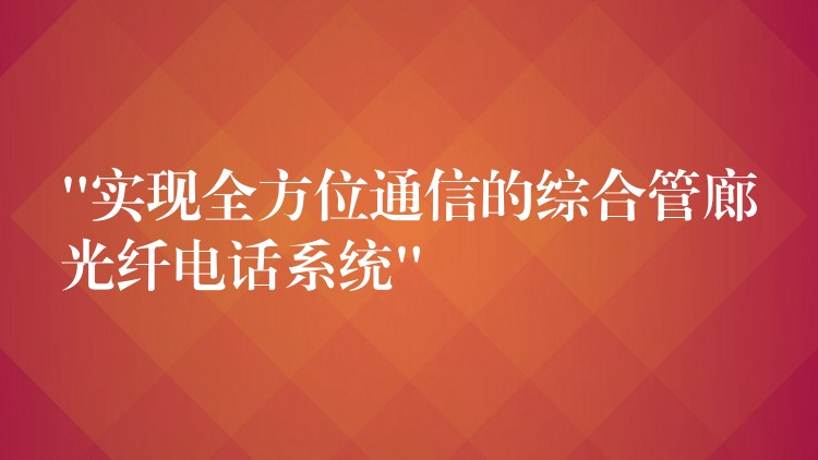 “實(shí)現(xiàn)全方位通信的綜合管廊光纖電話系統(tǒng)”