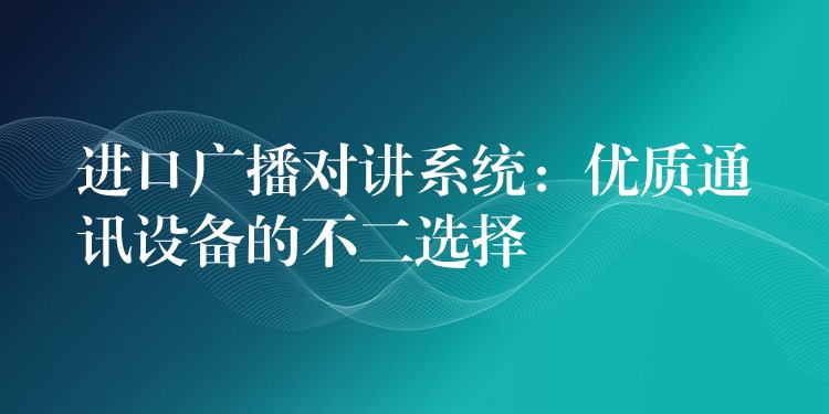  進口廣播對講系統(tǒng)：優(yōu)質(zhì)通訊設(shè)備的不二選擇