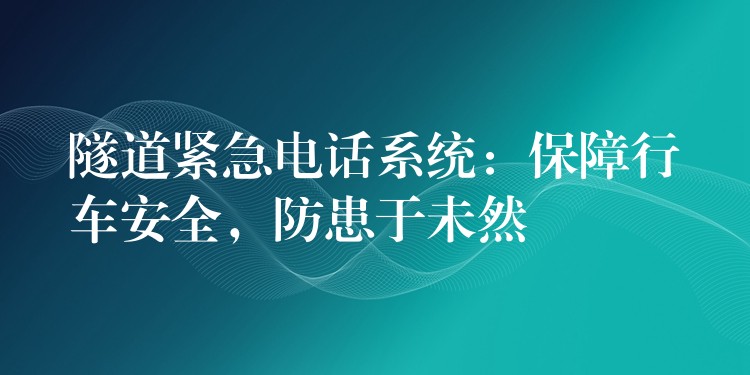 隧道緊急電話系統(tǒng)：保障行車(chē)安全，防患于未然