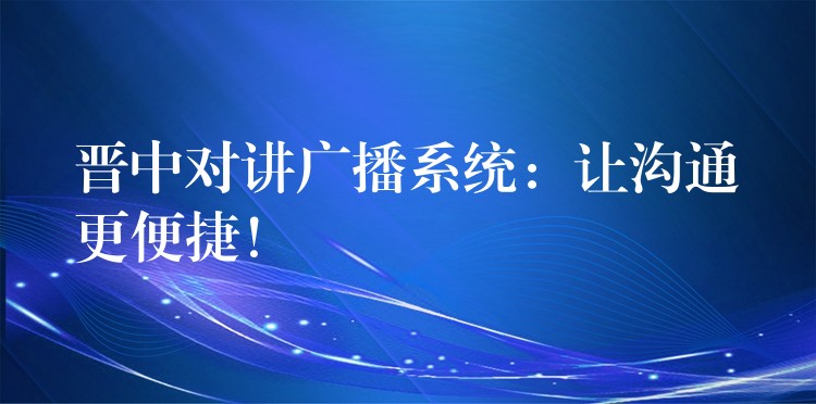 晉中對講廣播系統(tǒng)：讓溝通更便捷！