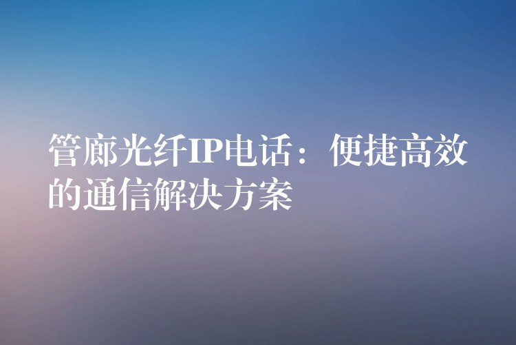 管廊光纖IP電話：便捷高效的通信解決方案