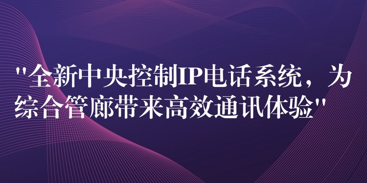 “全新中央控制IP電話系統(tǒng)，為綜合管廊帶來高效通訊體驗”