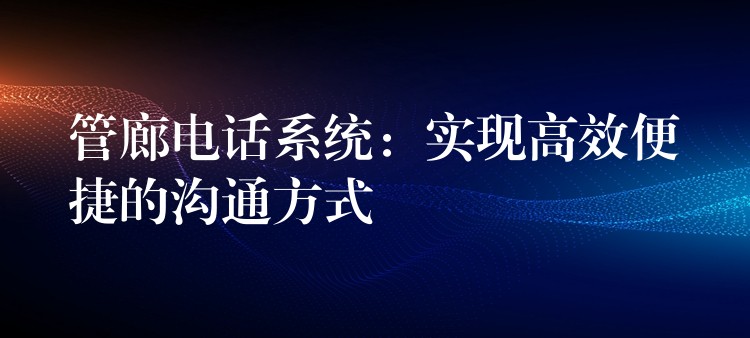 管廊電話系統(tǒng)：實(shí)現(xiàn)高效便捷的溝通方式