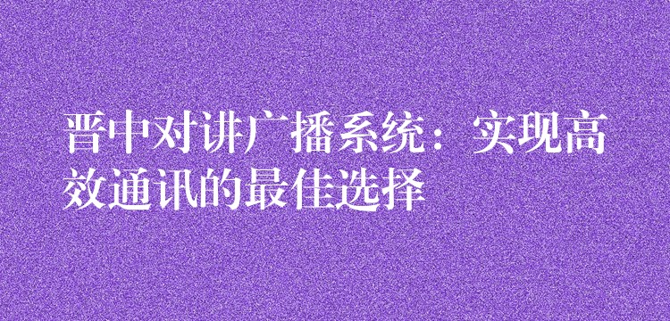 晉中對講廣播系統(tǒng):實(shí)現(xiàn)高效通訊的最佳選擇 晉中對講廣播系統(tǒng):實(shí)現(xiàn)高效通訊的最佳選擇