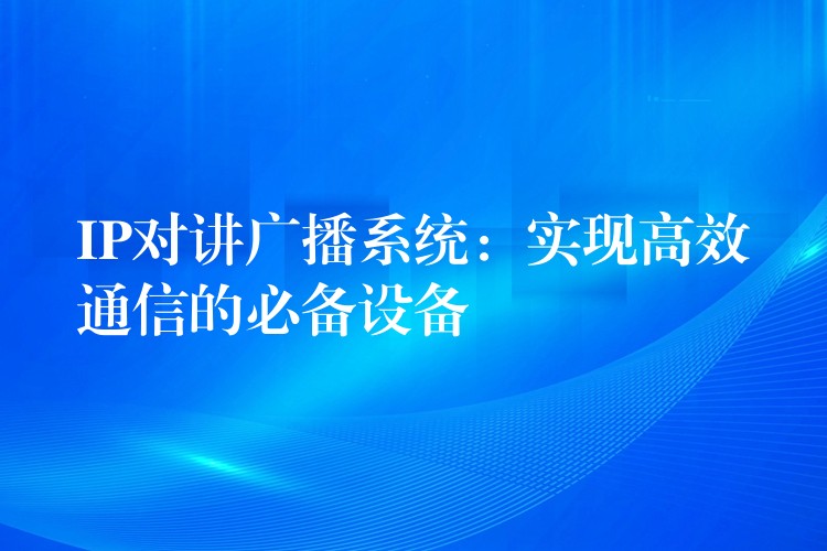 IP對講廣播系統(tǒng):實現(xiàn)高效通信的必備設(shè)備 IP對講廣播系統(tǒng):實現(xiàn)高效通信的必備設(shè)備