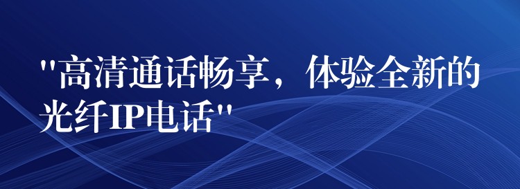 “高清通話暢享，體驗全新的光纖IP電話”
