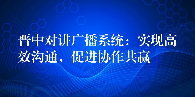 晉中對講廣播系統(tǒng)：實現(xiàn)高效溝通，促進(jìn)協(xié)作共贏