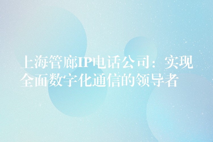 上海管廊IP電話公司：實現(xiàn)全面數(shù)字化通信的領(lǐng)導(dǎo)者