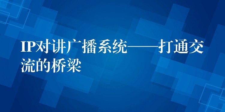 IP對(duì)講廣播系統(tǒng)——打通交流的橋梁 IP對(duì)講廣播系統(tǒng)——打通交流的橋梁