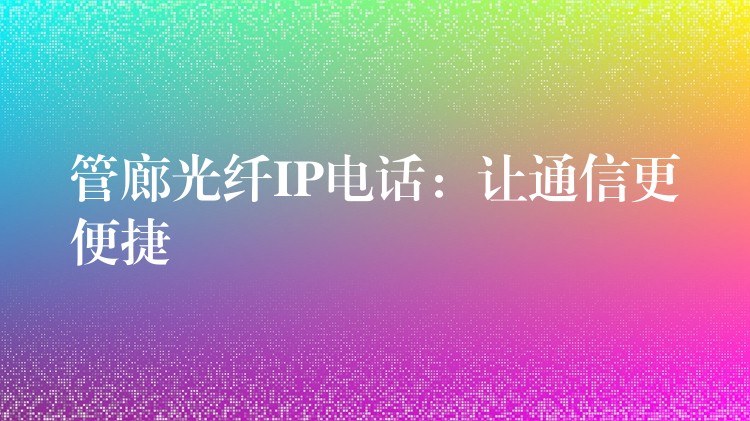 管廊光纖IP電話:讓通信更便捷 管廊光纖IP電話:讓通信更便捷