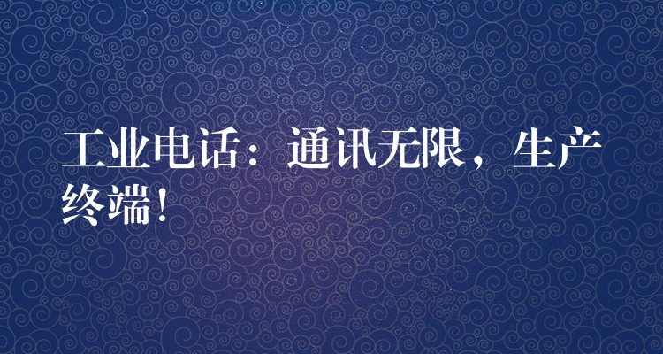 工業(yè)電話：通訊無限，生產(chǎn)終端！