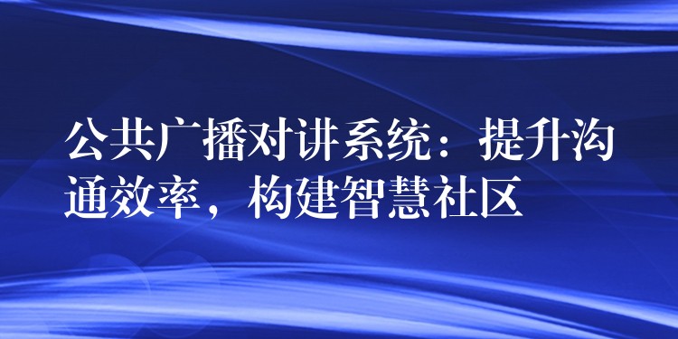 公共廣播對講系統(tǒng)：提升溝通效率，構(gòu)建智慧社區(qū)
