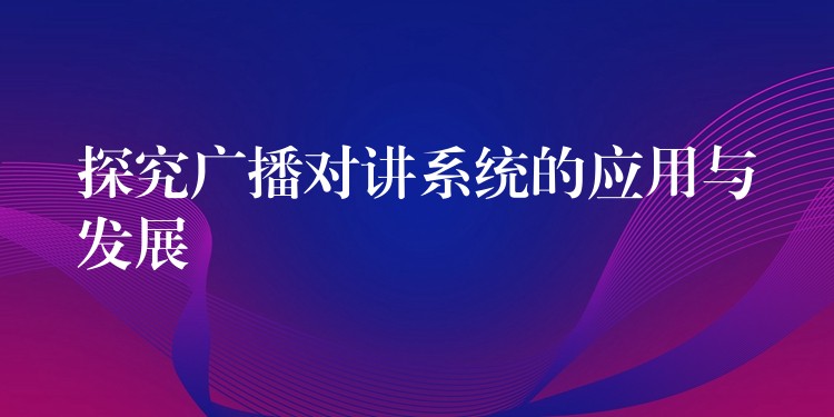  探究廣播對講系統(tǒng)的應用與發(fā)展